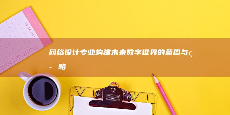 网络设计专业：构建未来数字世界的蓝图与策略