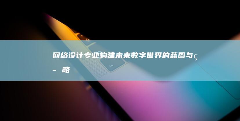 网络设计专业：构建未来数字世界的蓝图与策略