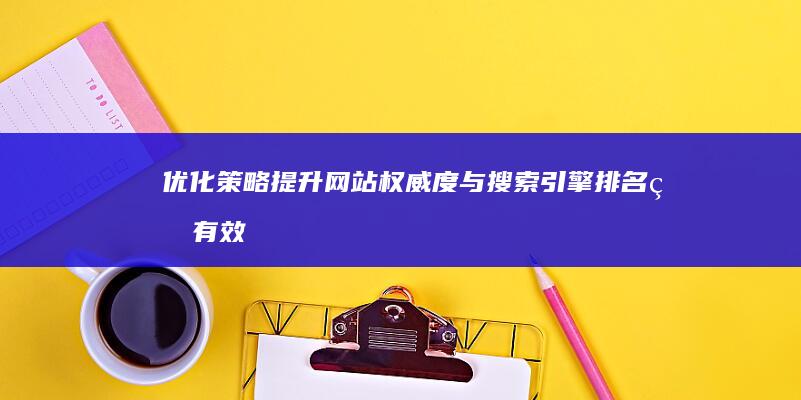 优化策略：提升网站权威度与搜索引擎排名的有效方法